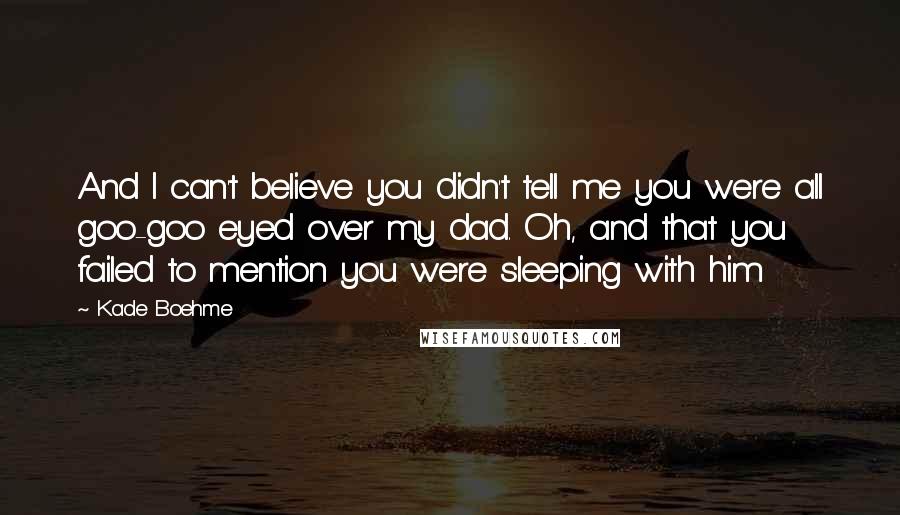Kade Boehme Quotes: And I can't believe you didn't tell me you were all goo-goo eyed over my dad. Oh, and that you failed to mention you were sleeping with him