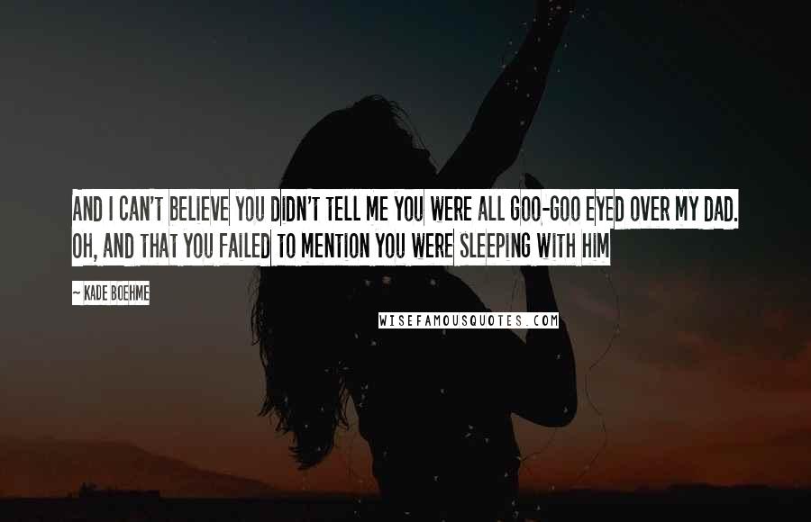 Kade Boehme Quotes: And I can't believe you didn't tell me you were all goo-goo eyed over my dad. Oh, and that you failed to mention you were sleeping with him