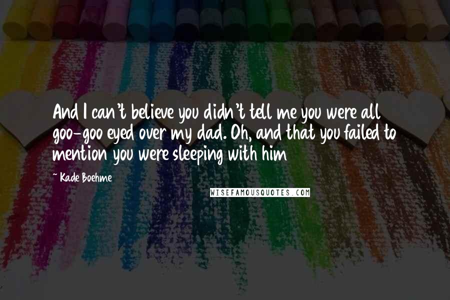 Kade Boehme Quotes: And I can't believe you didn't tell me you were all goo-goo eyed over my dad. Oh, and that you failed to mention you were sleeping with him