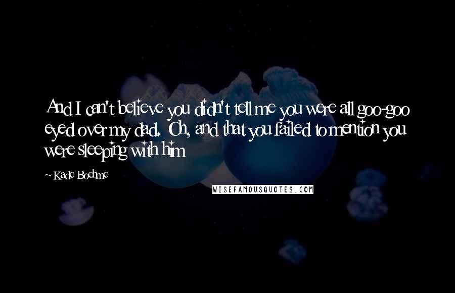 Kade Boehme Quotes: And I can't believe you didn't tell me you were all goo-goo eyed over my dad. Oh, and that you failed to mention you were sleeping with him