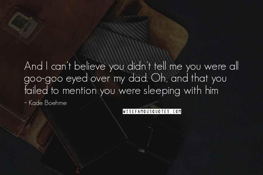 Kade Boehme Quotes: And I can't believe you didn't tell me you were all goo-goo eyed over my dad. Oh, and that you failed to mention you were sleeping with him