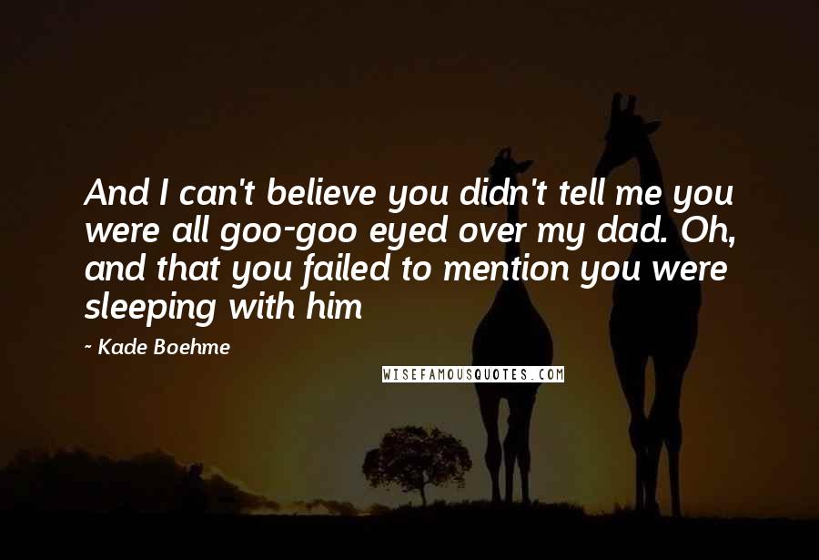 Kade Boehme Quotes: And I can't believe you didn't tell me you were all goo-goo eyed over my dad. Oh, and that you failed to mention you were sleeping with him