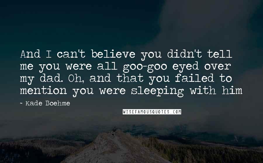 Kade Boehme Quotes: And I can't believe you didn't tell me you were all goo-goo eyed over my dad. Oh, and that you failed to mention you were sleeping with him