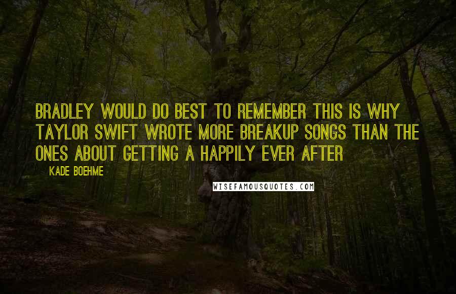 Kade Boehme Quotes: Bradley would do best to remember this is why Taylor Swift wrote more breakup songs than the ones about getting a Happily Ever After