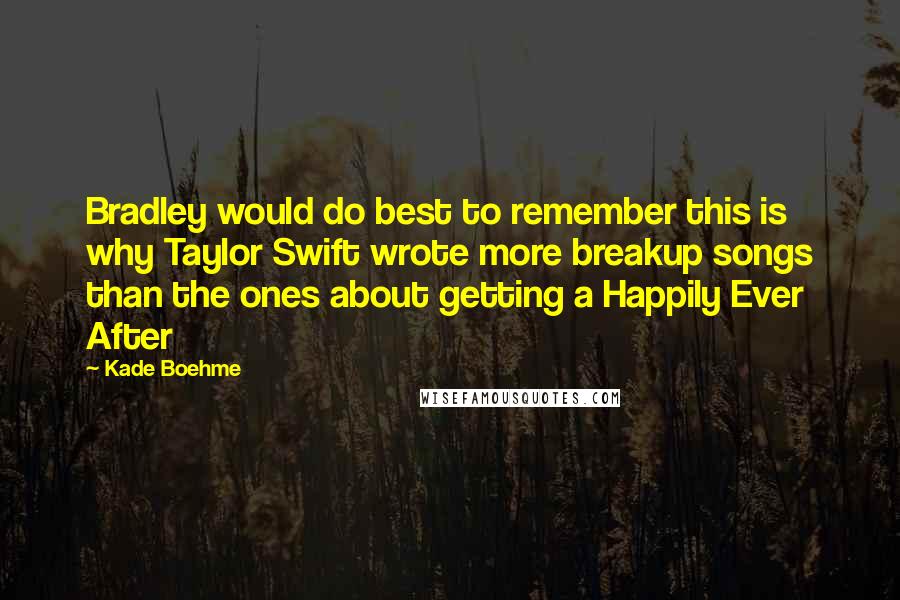 Kade Boehme Quotes: Bradley would do best to remember this is why Taylor Swift wrote more breakup songs than the ones about getting a Happily Ever After