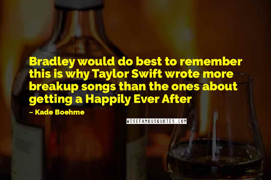Kade Boehme Quotes: Bradley would do best to remember this is why Taylor Swift wrote more breakup songs than the ones about getting a Happily Ever After