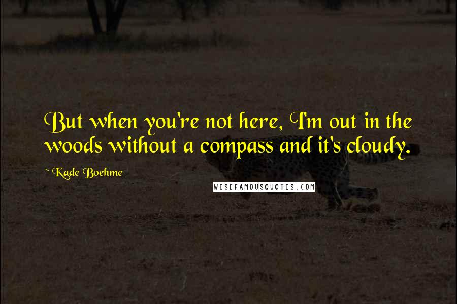 Kade Boehme Quotes: But when you're not here, I'm out in the woods without a compass and it's cloudy.