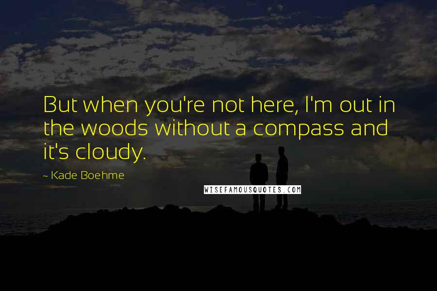 Kade Boehme Quotes: But when you're not here, I'm out in the woods without a compass and it's cloudy.