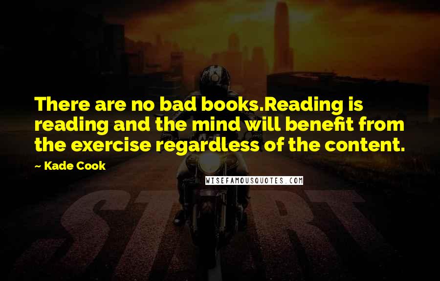 Kade Cook Quotes: There are no bad books.Reading is reading and the mind will benefit from the exercise regardless of the content.