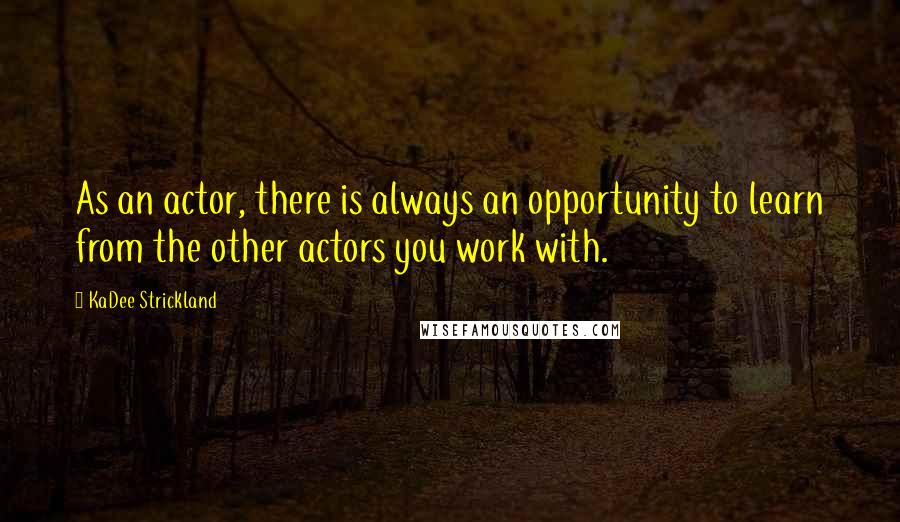 KaDee Strickland Quotes: As an actor, there is always an opportunity to learn from the other actors you work with.