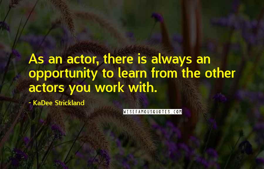 KaDee Strickland Quotes: As an actor, there is always an opportunity to learn from the other actors you work with.