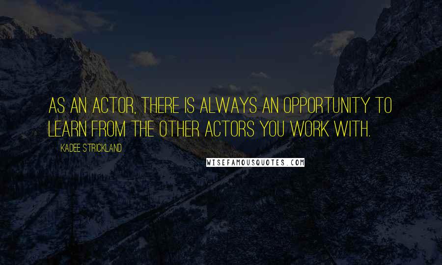 KaDee Strickland Quotes: As an actor, there is always an opportunity to learn from the other actors you work with.
