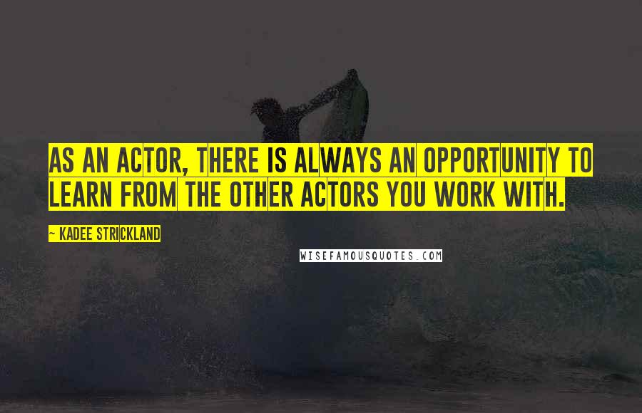 KaDee Strickland Quotes: As an actor, there is always an opportunity to learn from the other actors you work with.