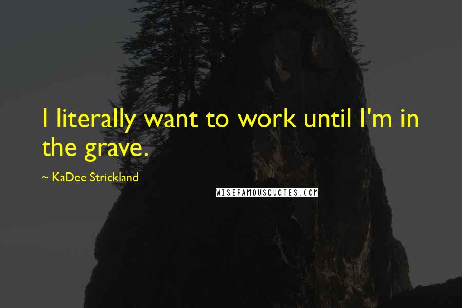 KaDee Strickland Quotes: I literally want to work until I'm in the grave.