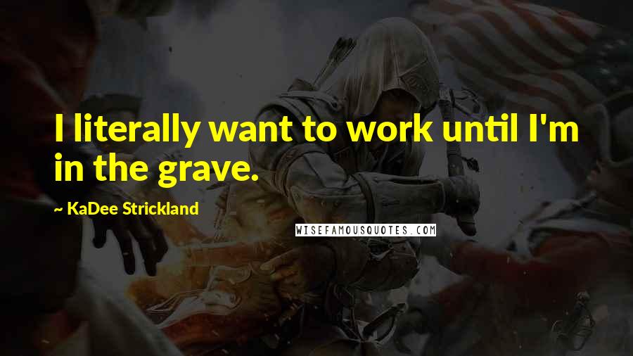KaDee Strickland Quotes: I literally want to work until I'm in the grave.