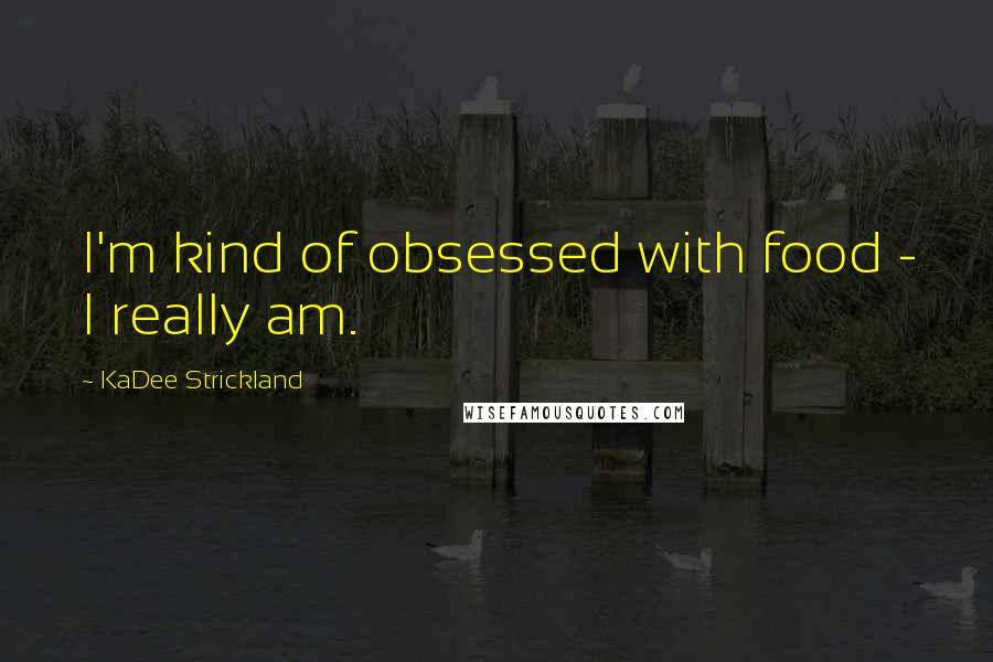 KaDee Strickland Quotes: I'm kind of obsessed with food - I really am.