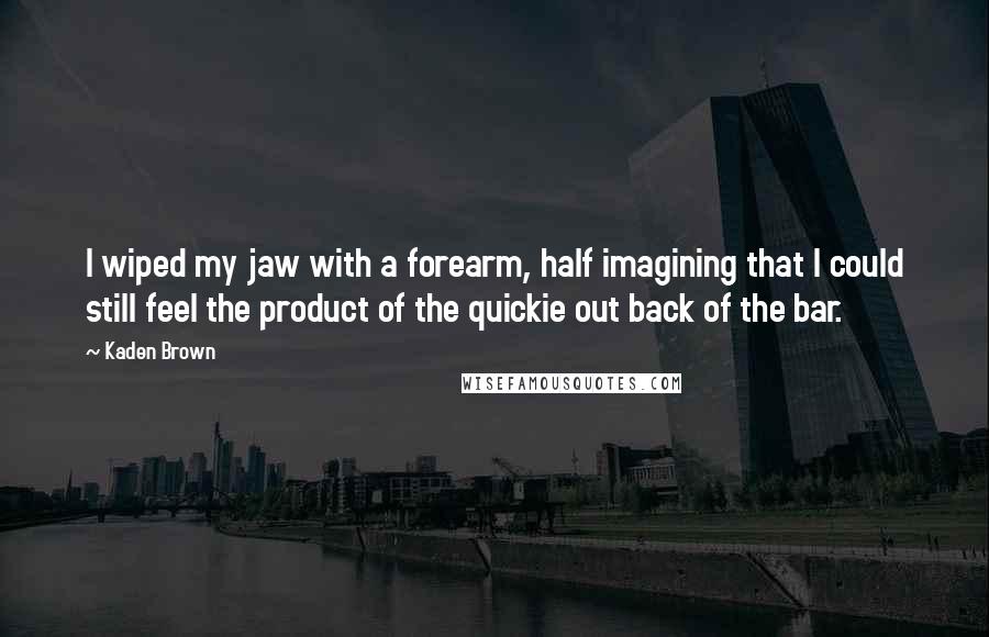 Kaden Brown Quotes: I wiped my jaw with a forearm, half imagining that I could still feel the product of the quickie out back of the bar.