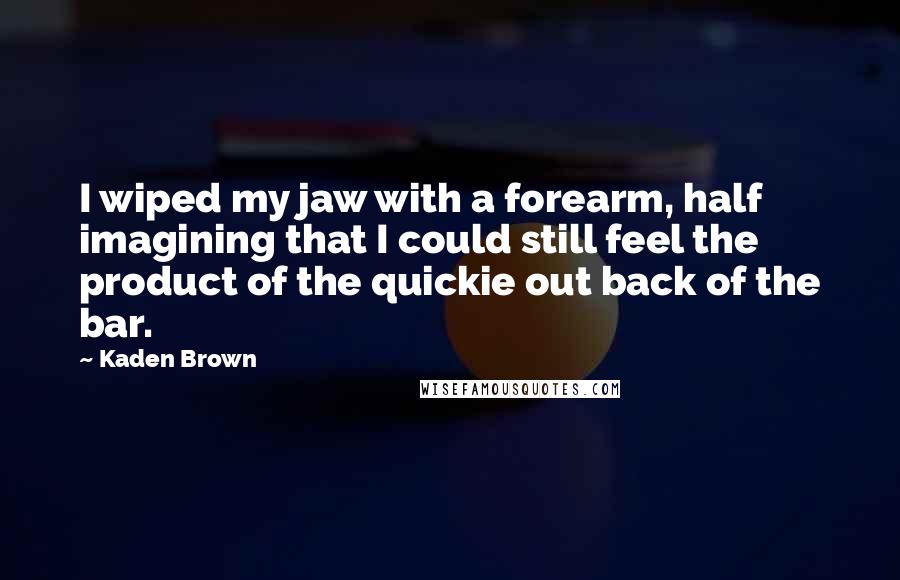 Kaden Brown Quotes: I wiped my jaw with a forearm, half imagining that I could still feel the product of the quickie out back of the bar.