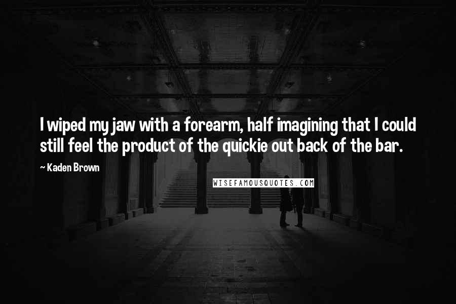 Kaden Brown Quotes: I wiped my jaw with a forearm, half imagining that I could still feel the product of the quickie out back of the bar.