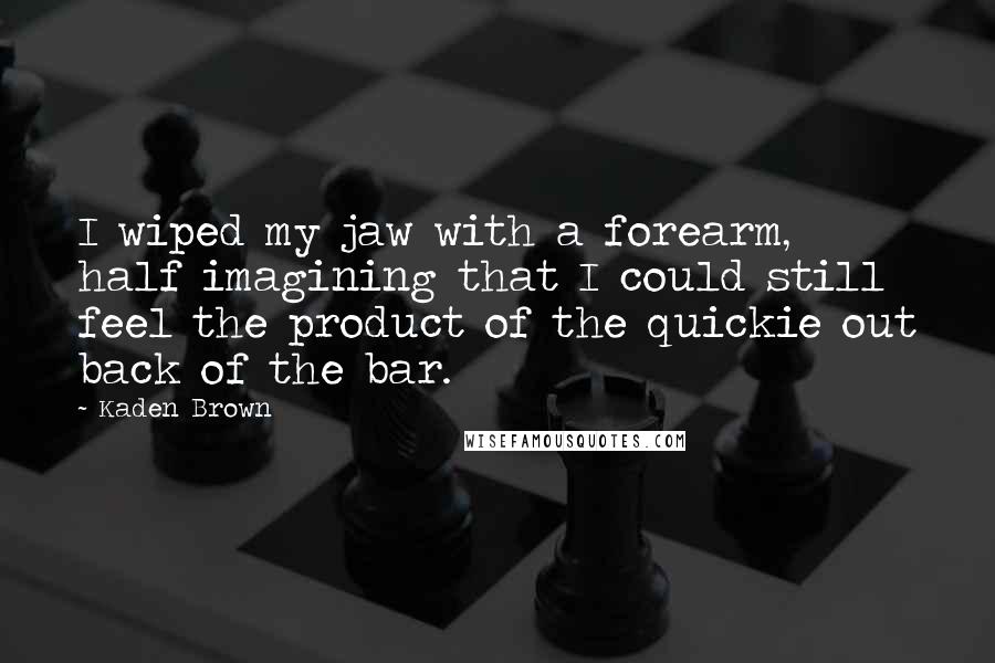 Kaden Brown Quotes: I wiped my jaw with a forearm, half imagining that I could still feel the product of the quickie out back of the bar.