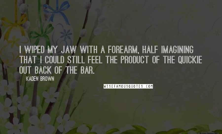 Kaden Brown Quotes: I wiped my jaw with a forearm, half imagining that I could still feel the product of the quickie out back of the bar.