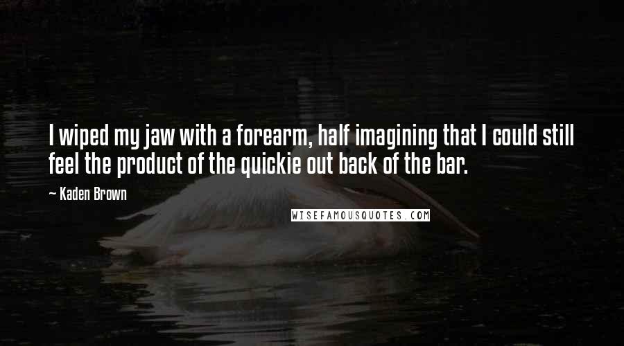 Kaden Brown Quotes: I wiped my jaw with a forearm, half imagining that I could still feel the product of the quickie out back of the bar.