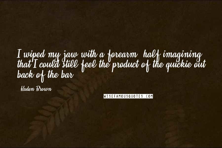 Kaden Brown Quotes: I wiped my jaw with a forearm, half imagining that I could still feel the product of the quickie out back of the bar.