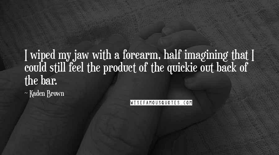 Kaden Brown Quotes: I wiped my jaw with a forearm, half imagining that I could still feel the product of the quickie out back of the bar.