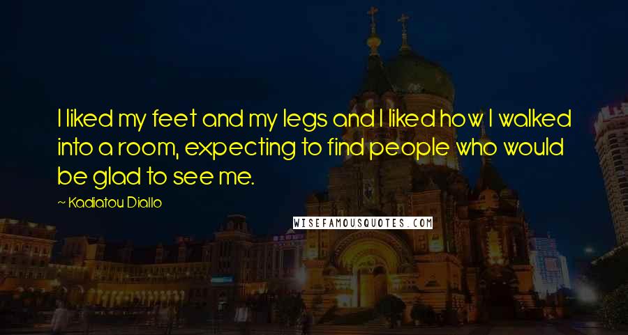 Kadiatou Diallo Quotes: I liked my feet and my legs and I liked how I walked into a room, expecting to find people who would be glad to see me.