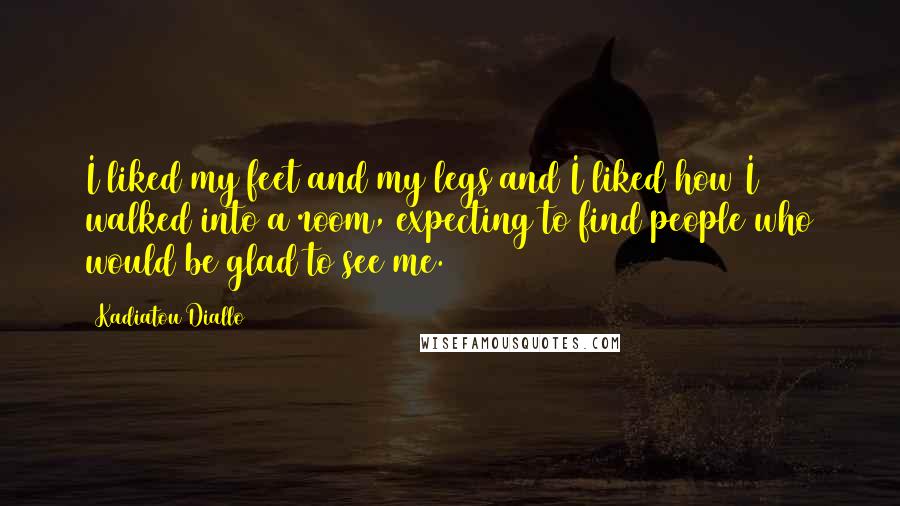 Kadiatou Diallo Quotes: I liked my feet and my legs and I liked how I walked into a room, expecting to find people who would be glad to see me.