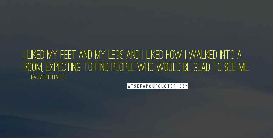 Kadiatou Diallo Quotes: I liked my feet and my legs and I liked how I walked into a room, expecting to find people who would be glad to see me.