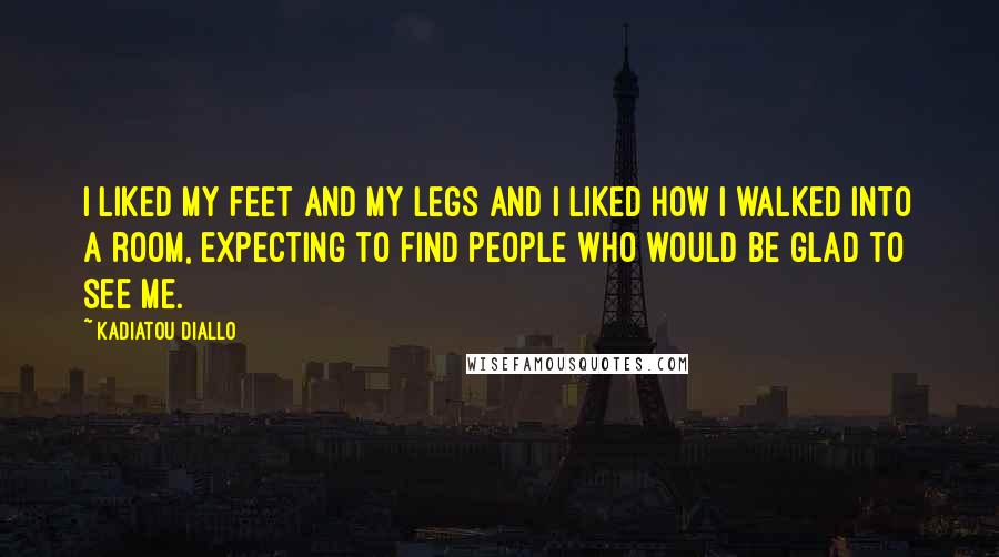 Kadiatou Diallo Quotes: I liked my feet and my legs and I liked how I walked into a room, expecting to find people who would be glad to see me.