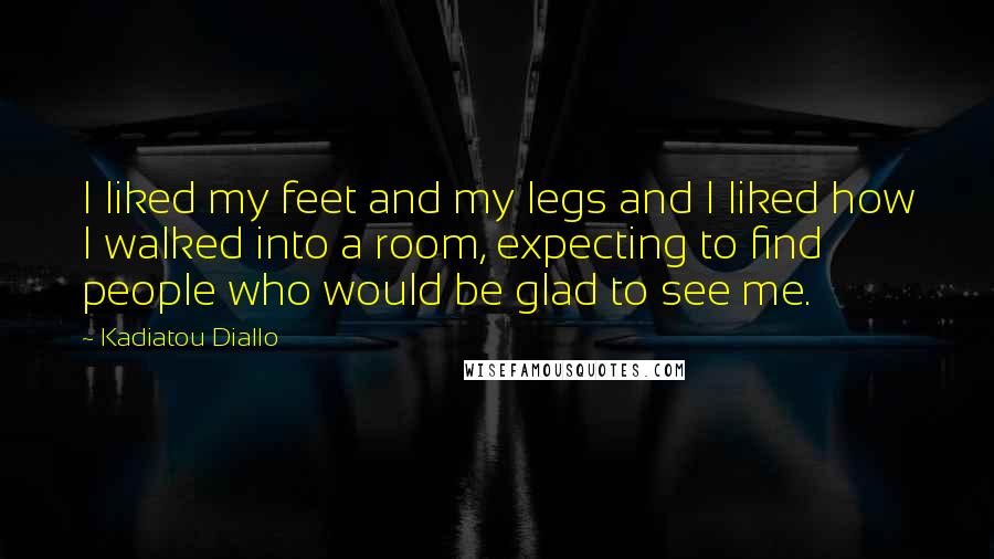 Kadiatou Diallo Quotes: I liked my feet and my legs and I liked how I walked into a room, expecting to find people who would be glad to see me.