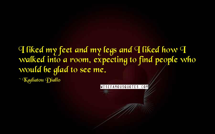 Kadiatou Diallo Quotes: I liked my feet and my legs and I liked how I walked into a room, expecting to find people who would be glad to see me.