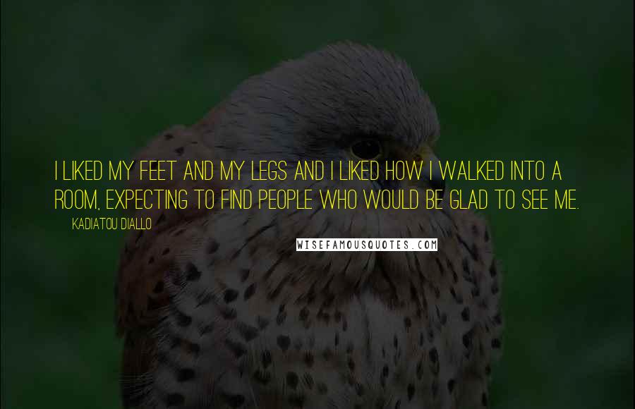 Kadiatou Diallo Quotes: I liked my feet and my legs and I liked how I walked into a room, expecting to find people who would be glad to see me.