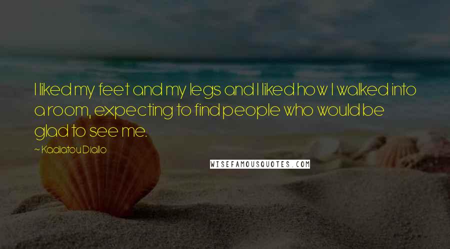 Kadiatou Diallo Quotes: I liked my feet and my legs and I liked how I walked into a room, expecting to find people who would be glad to see me.