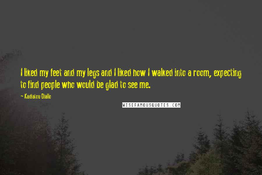 Kadiatou Diallo Quotes: I liked my feet and my legs and I liked how I walked into a room, expecting to find people who would be glad to see me.