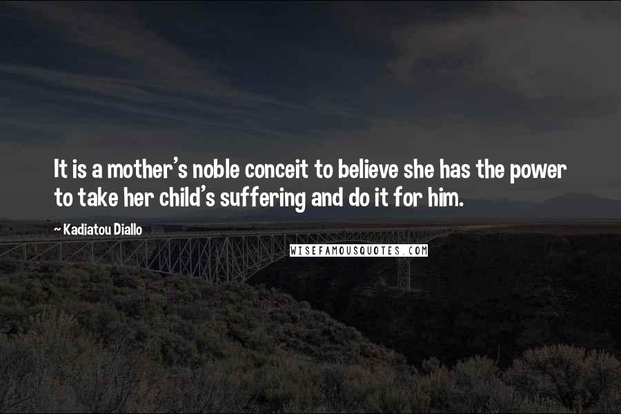Kadiatou Diallo Quotes: It is a mother's noble conceit to believe she has the power to take her child's suffering and do it for him.
