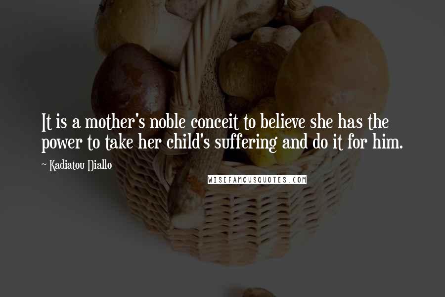 Kadiatou Diallo Quotes: It is a mother's noble conceit to believe she has the power to take her child's suffering and do it for him.