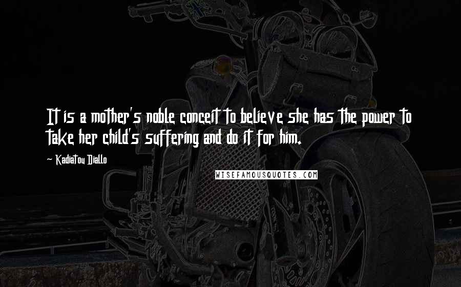 Kadiatou Diallo Quotes: It is a mother's noble conceit to believe she has the power to take her child's suffering and do it for him.