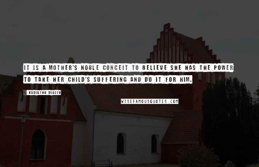 Kadiatou Diallo Quotes: It is a mother's noble conceit to believe she has the power to take her child's suffering and do it for him.