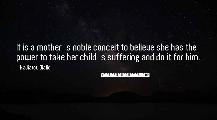 Kadiatou Diallo Quotes: It is a mother's noble conceit to believe she has the power to take her child's suffering and do it for him.