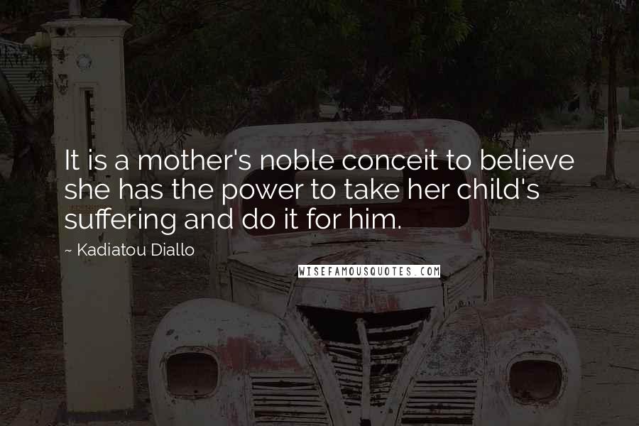 Kadiatou Diallo Quotes: It is a mother's noble conceit to believe she has the power to take her child's suffering and do it for him.
