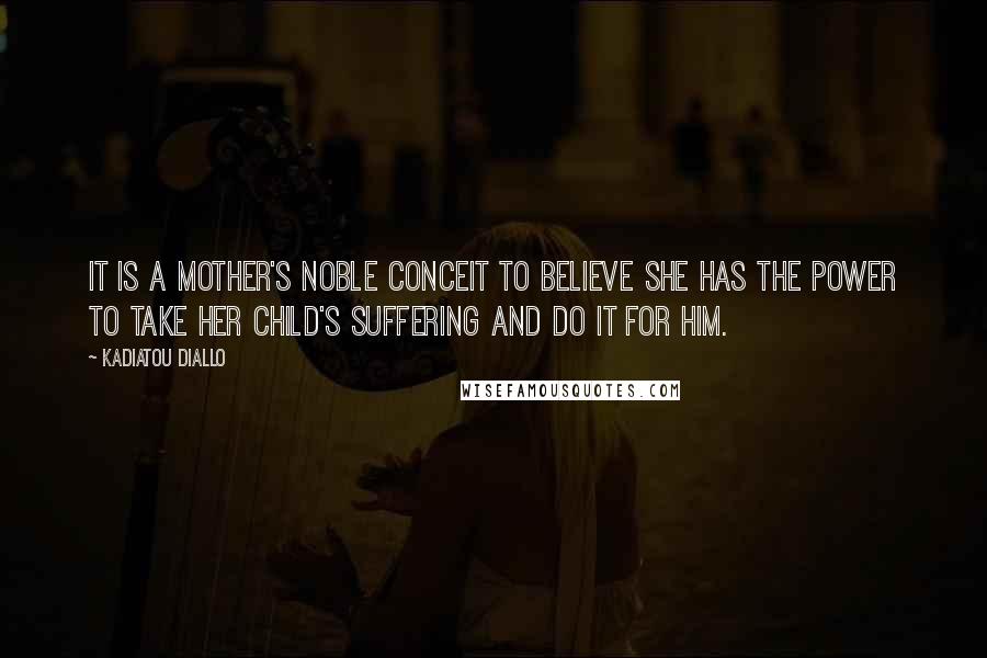 Kadiatou Diallo Quotes: It is a mother's noble conceit to believe she has the power to take her child's suffering and do it for him.