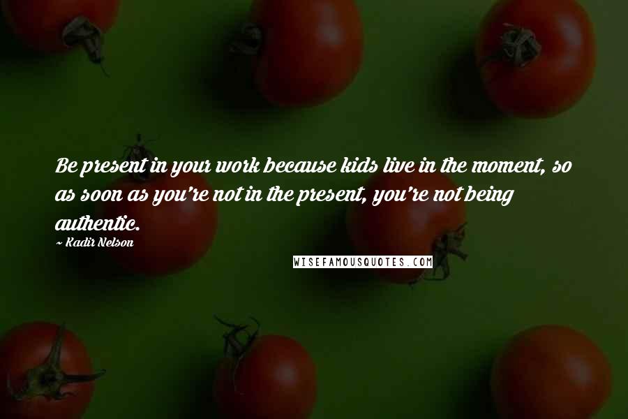 Kadir Nelson Quotes: Be present in your work because kids live in the moment, so as soon as you're not in the present, you're not being authentic.