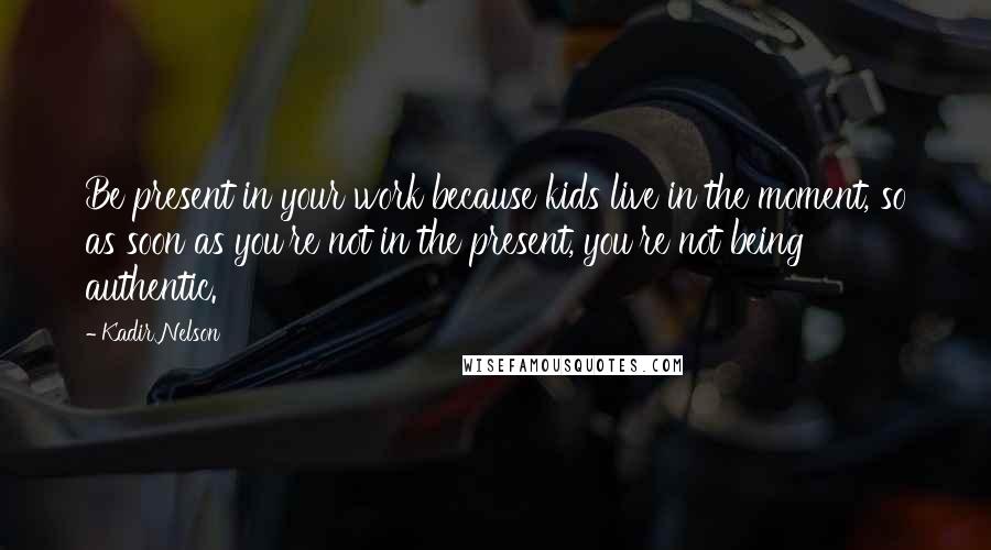 Kadir Nelson Quotes: Be present in your work because kids live in the moment, so as soon as you're not in the present, you're not being authentic.
