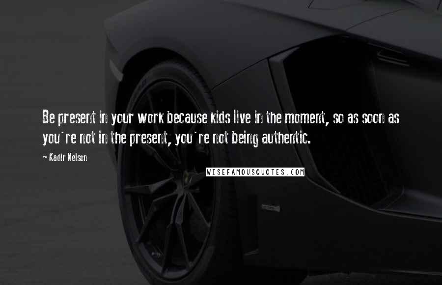 Kadir Nelson Quotes: Be present in your work because kids live in the moment, so as soon as you're not in the present, you're not being authentic.