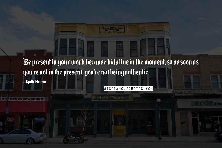 Kadir Nelson Quotes: Be present in your work because kids live in the moment, so as soon as you're not in the present, you're not being authentic.