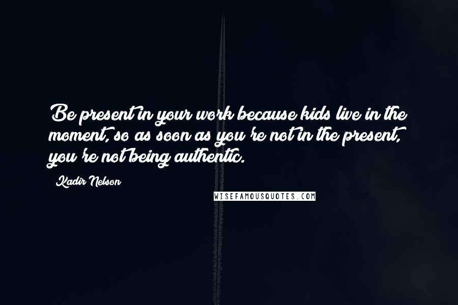 Kadir Nelson Quotes: Be present in your work because kids live in the moment, so as soon as you're not in the present, you're not being authentic.
