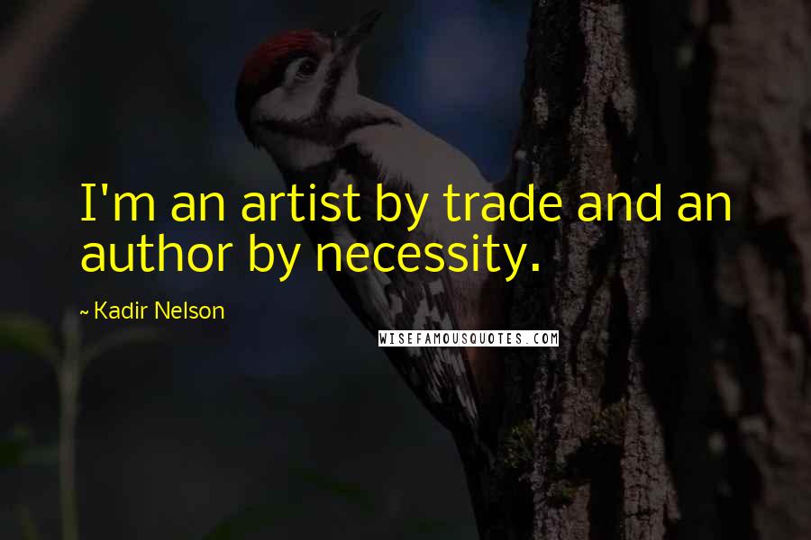 Kadir Nelson Quotes: I'm an artist by trade and an author by necessity.